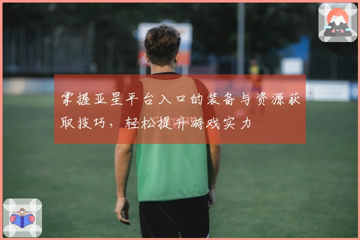 掌握亚星平台入口的装备与资源获取技巧，轻松提升游戏实力