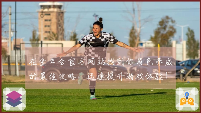 在金年会官方网站找到你角色养成的最佳攻略,迅速提升游戏体验!