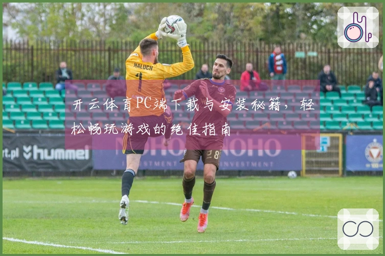 开云体育PC端下载与安装秘籍，轻松畅玩游戏的绝佳指南