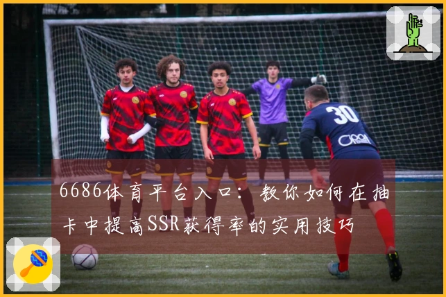 6686体育平台入口：教你如何在抽卡中提高SSR获得率的实用技巧