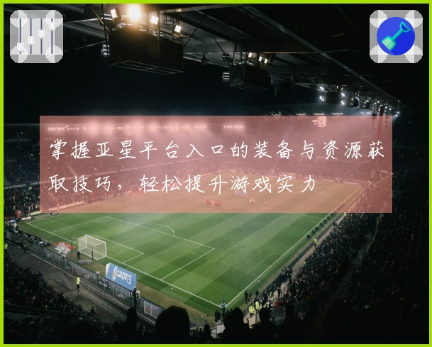掌握亚星平台入口的装备与资源获取技巧,轻松提升游戏实力