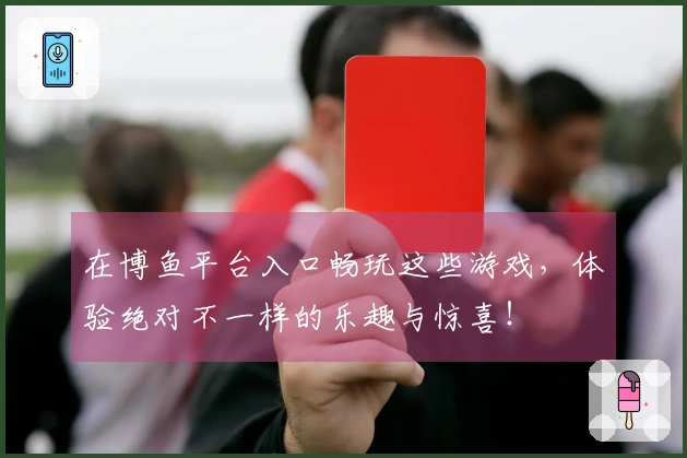 在博鱼平台入口畅玩这些游戏，体验绝对不一样的乐趣与惊喜！